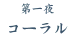 第一夜「コーラル」